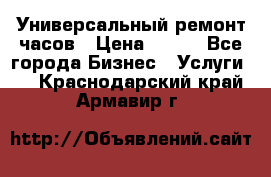 Универсальный ремонт часов › Цена ­ 100 - Все города Бизнес » Услуги   . Краснодарский край,Армавир г.